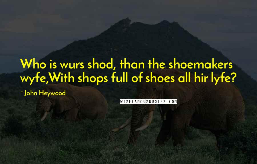 John Heywood Quotes: Who is wurs shod, than the shoemakers wyfe,With shops full of shoes all hir lyfe?