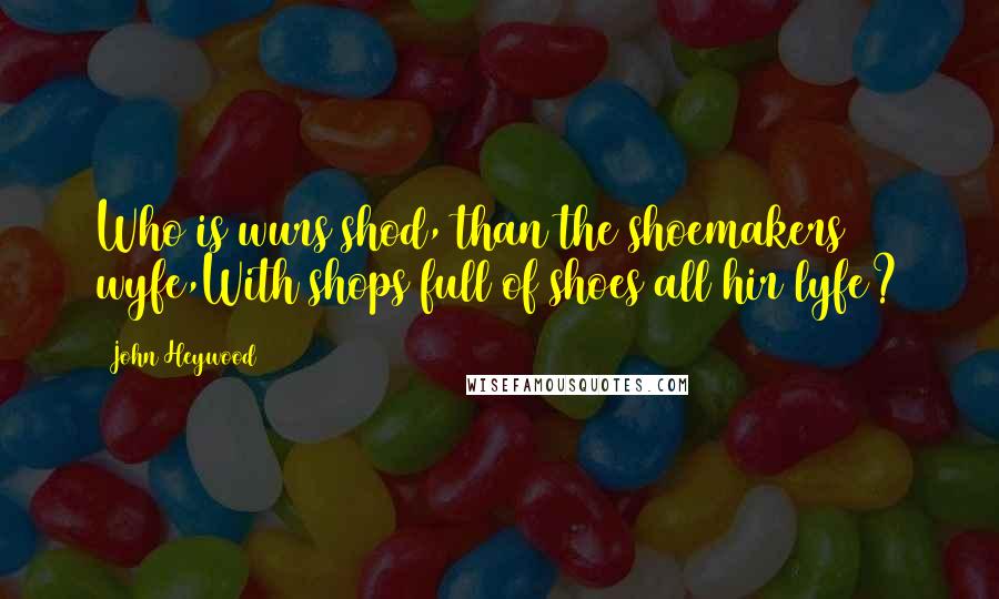 John Heywood Quotes: Who is wurs shod, than the shoemakers wyfe,With shops full of shoes all hir lyfe?