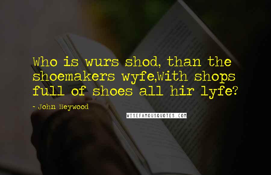 John Heywood Quotes: Who is wurs shod, than the shoemakers wyfe,With shops full of shoes all hir lyfe?