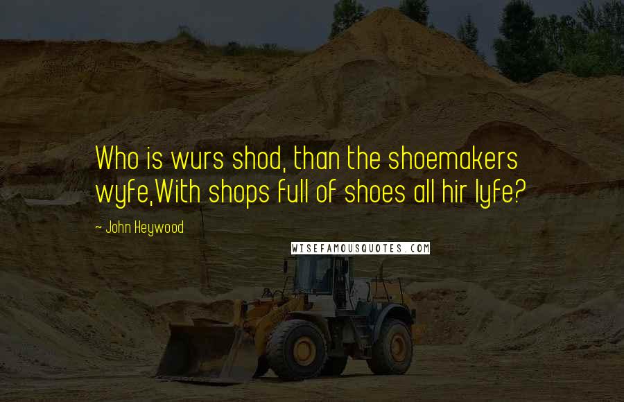 John Heywood Quotes: Who is wurs shod, than the shoemakers wyfe,With shops full of shoes all hir lyfe?