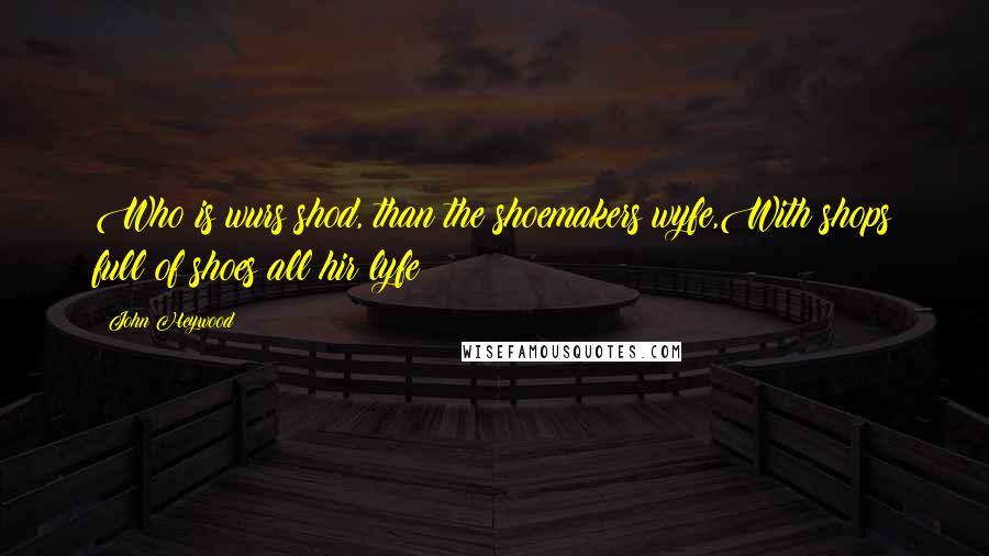 John Heywood Quotes: Who is wurs shod, than the shoemakers wyfe,With shops full of shoes all hir lyfe?