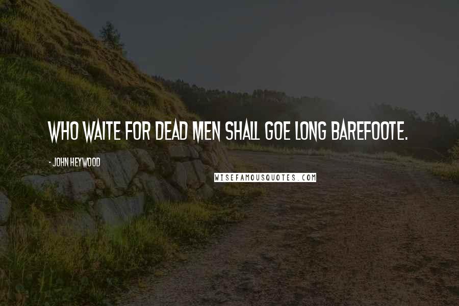 John Heywood Quotes: Who waite for dead men shall goe long barefoote.