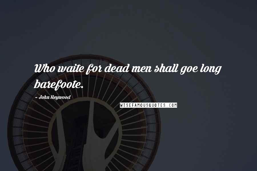 John Heywood Quotes: Who waite for dead men shall goe long barefoote.
