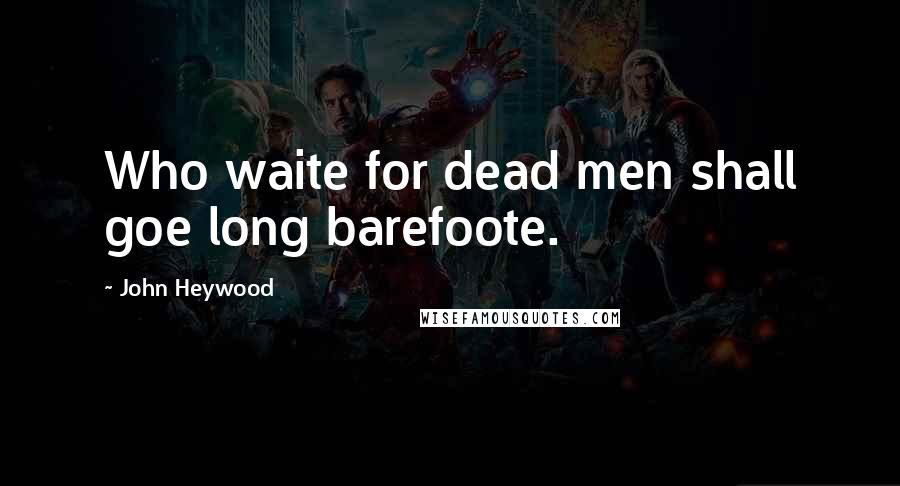 John Heywood Quotes: Who waite for dead men shall goe long barefoote.