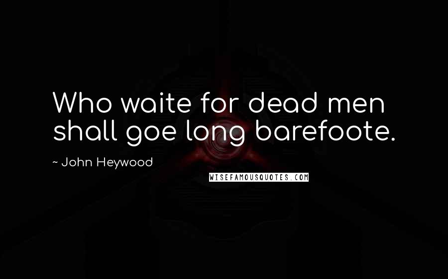 John Heywood Quotes: Who waite for dead men shall goe long barefoote.