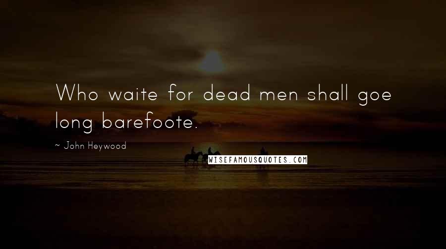 John Heywood Quotes: Who waite for dead men shall goe long barefoote.