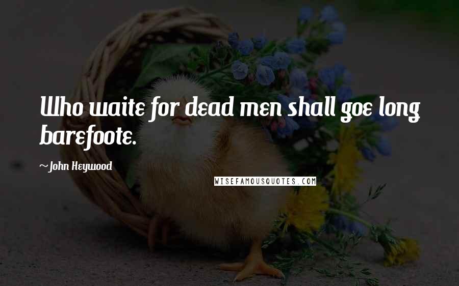 John Heywood Quotes: Who waite for dead men shall goe long barefoote.