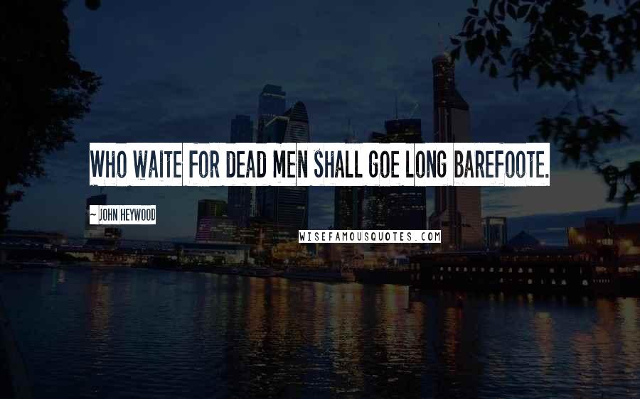 John Heywood Quotes: Who waite for dead men shall goe long barefoote.