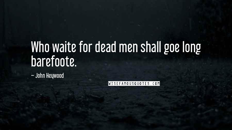 John Heywood Quotes: Who waite for dead men shall goe long barefoote.