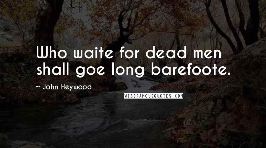 John Heywood Quotes: Who waite for dead men shall goe long barefoote.