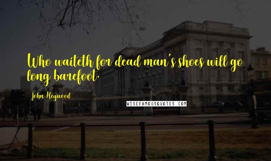 John Heywood Quotes: Who waiteth for dead man's shoes will go long barefoot.