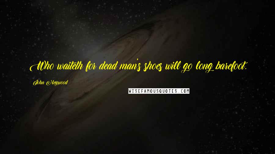 John Heywood Quotes: Who waiteth for dead man's shoes will go long barefoot.