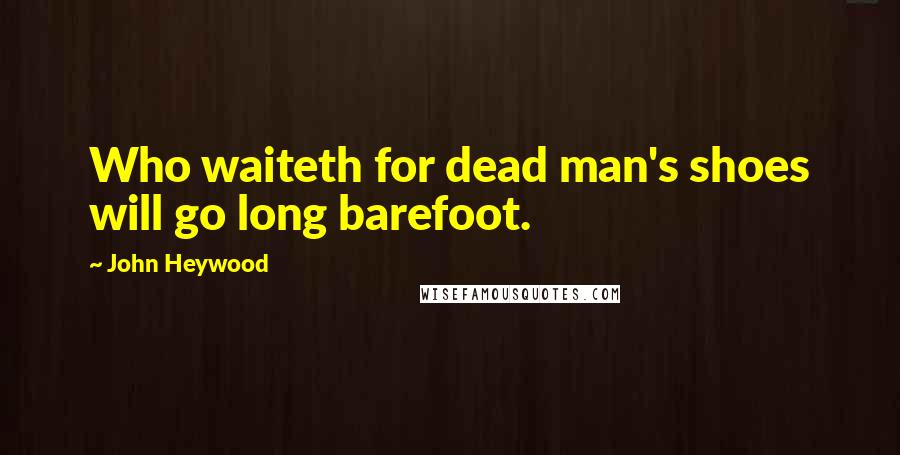 John Heywood Quotes: Who waiteth for dead man's shoes will go long barefoot.