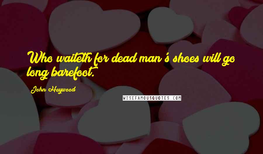 John Heywood Quotes: Who waiteth for dead man's shoes will go long barefoot.