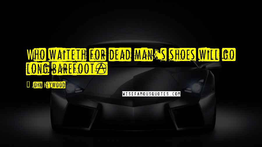 John Heywood Quotes: Who waiteth for dead man's shoes will go long barefoot.