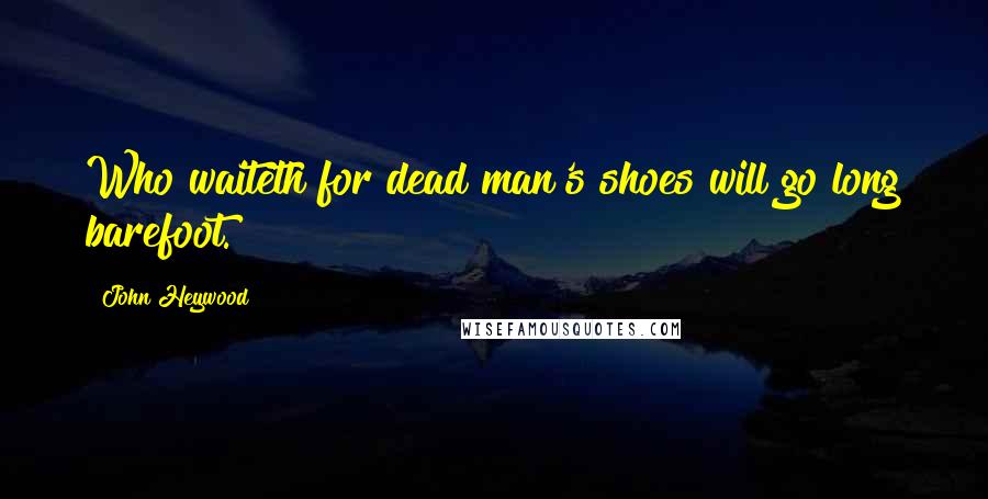John Heywood Quotes: Who waiteth for dead man's shoes will go long barefoot.