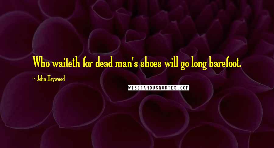 John Heywood Quotes: Who waiteth for dead man's shoes will go long barefoot.