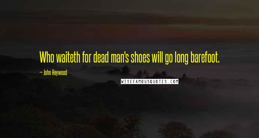 John Heywood Quotes: Who waiteth for dead man's shoes will go long barefoot.