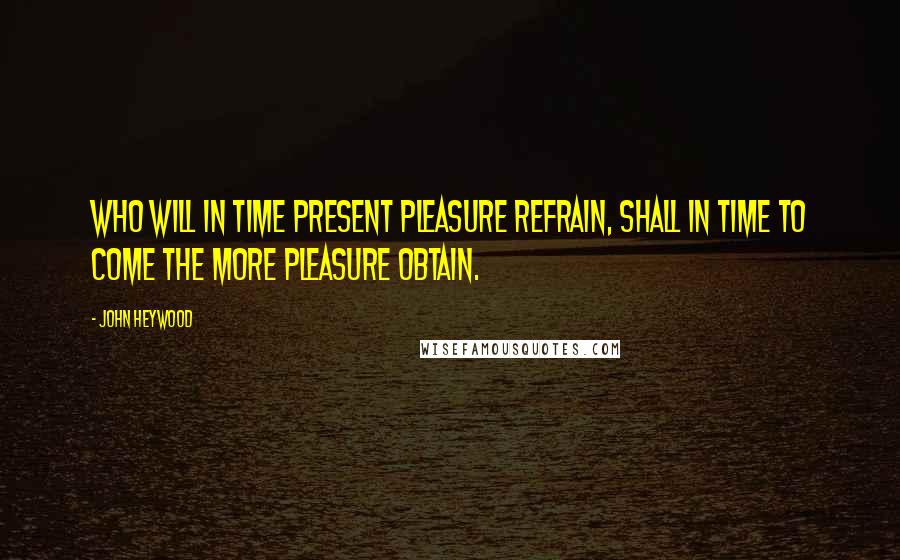 John Heywood Quotes: Who will in time present pleasure refrain, shall in time to come the more pleasure obtain.