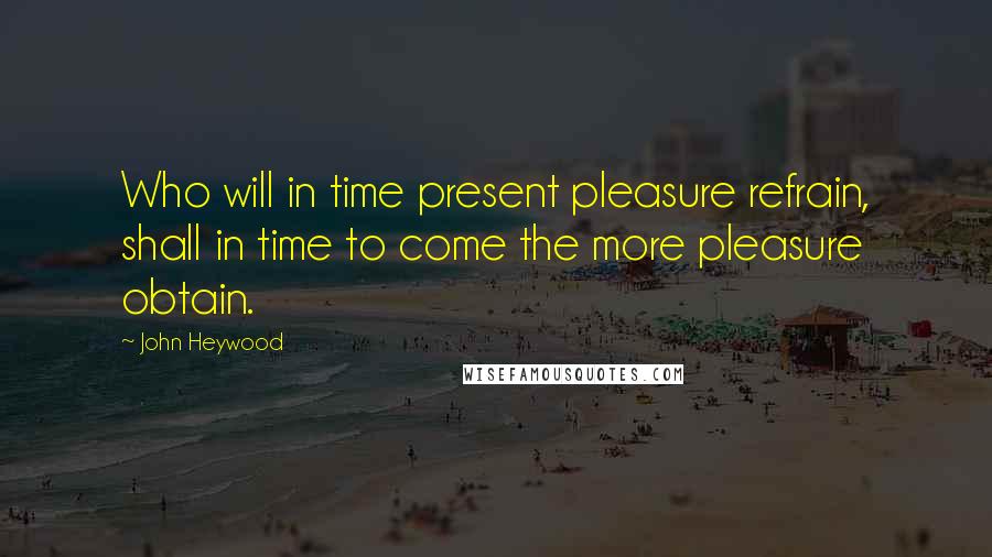 John Heywood Quotes: Who will in time present pleasure refrain, shall in time to come the more pleasure obtain.