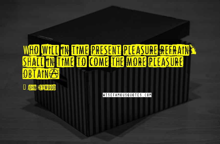 John Heywood Quotes: Who will in time present pleasure refrain, shall in time to come the more pleasure obtain.