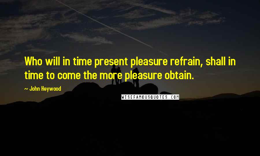 John Heywood Quotes: Who will in time present pleasure refrain, shall in time to come the more pleasure obtain.