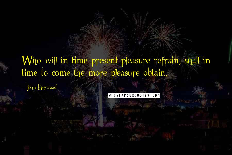 John Heywood Quotes: Who will in time present pleasure refrain, shall in time to come the more pleasure obtain.