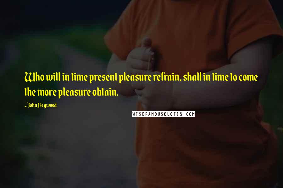 John Heywood Quotes: Who will in time present pleasure refrain, shall in time to come the more pleasure obtain.