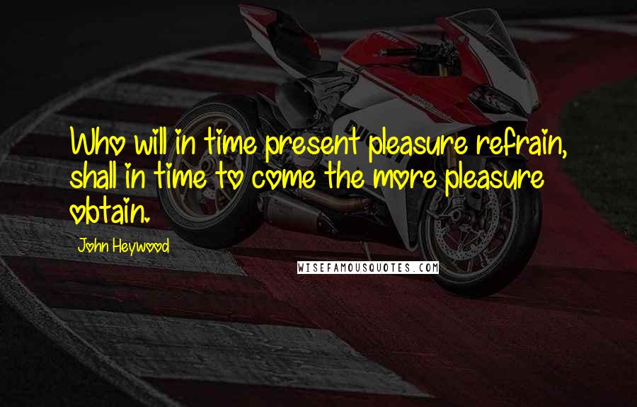 John Heywood Quotes: Who will in time present pleasure refrain, shall in time to come the more pleasure obtain.