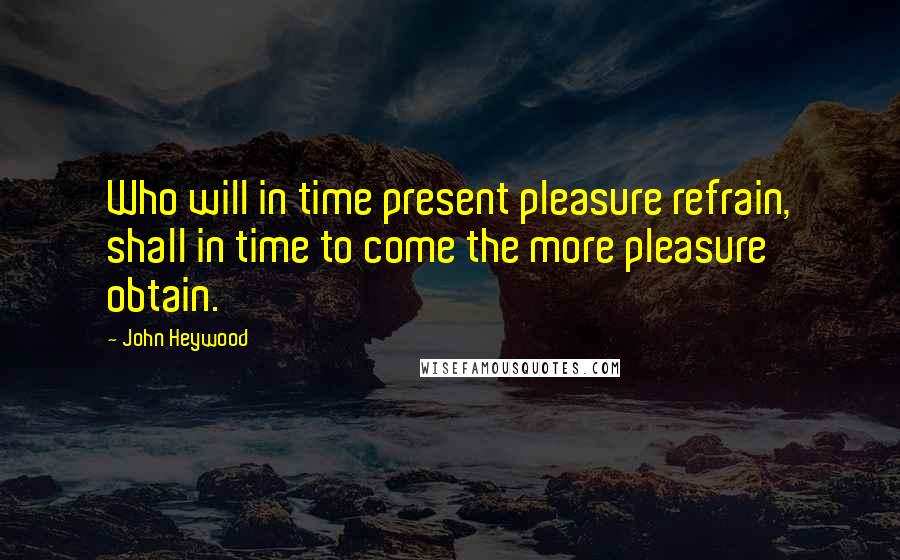 John Heywood Quotes: Who will in time present pleasure refrain, shall in time to come the more pleasure obtain.