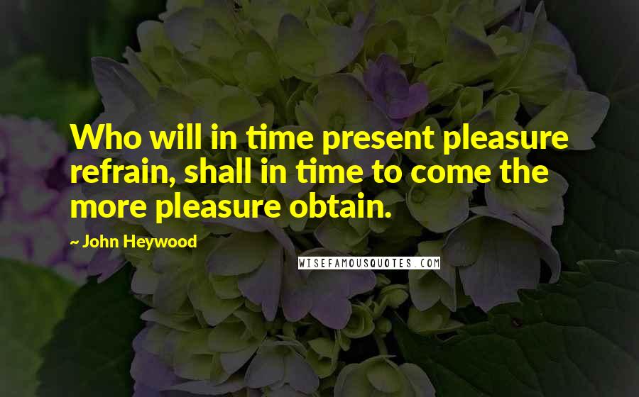 John Heywood Quotes: Who will in time present pleasure refrain, shall in time to come the more pleasure obtain.