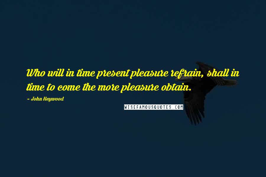 John Heywood Quotes: Who will in time present pleasure refrain, shall in time to come the more pleasure obtain.