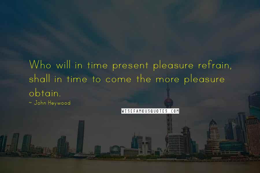 John Heywood Quotes: Who will in time present pleasure refrain, shall in time to come the more pleasure obtain.