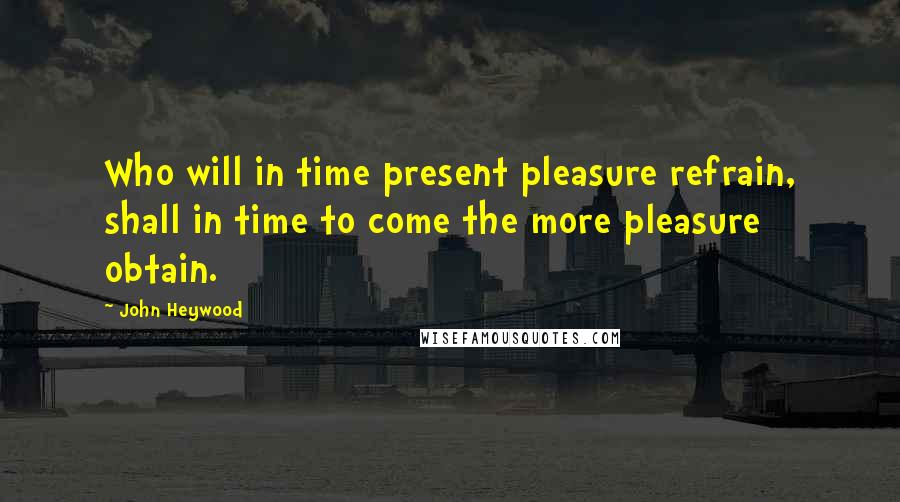 John Heywood Quotes: Who will in time present pleasure refrain, shall in time to come the more pleasure obtain.