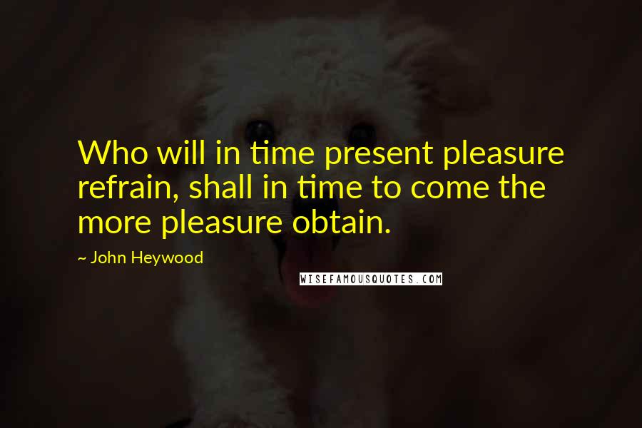 John Heywood Quotes: Who will in time present pleasure refrain, shall in time to come the more pleasure obtain.