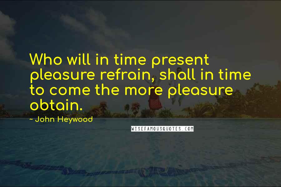 John Heywood Quotes: Who will in time present pleasure refrain, shall in time to come the more pleasure obtain.