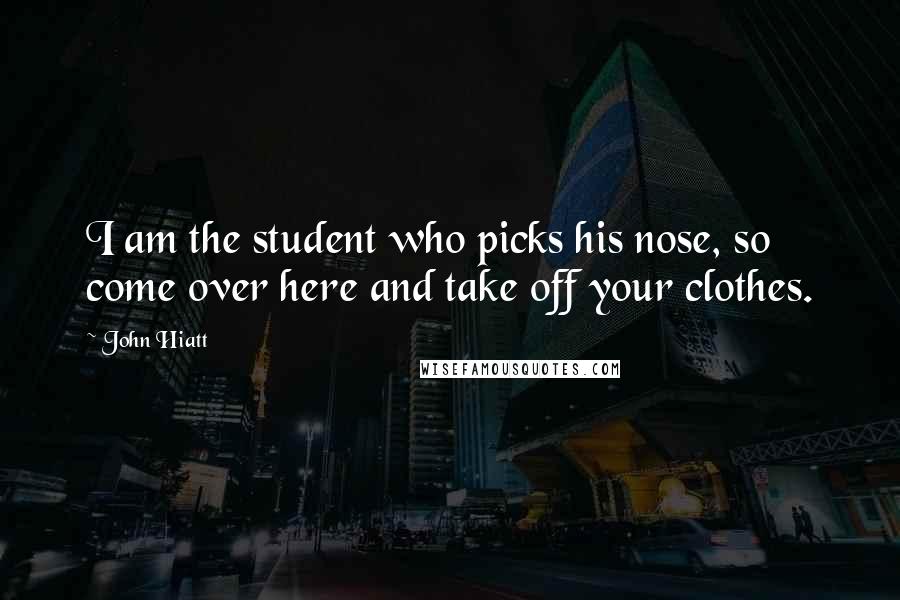John Hiatt Quotes: I am the student who picks his nose, so come over here and take off your clothes.