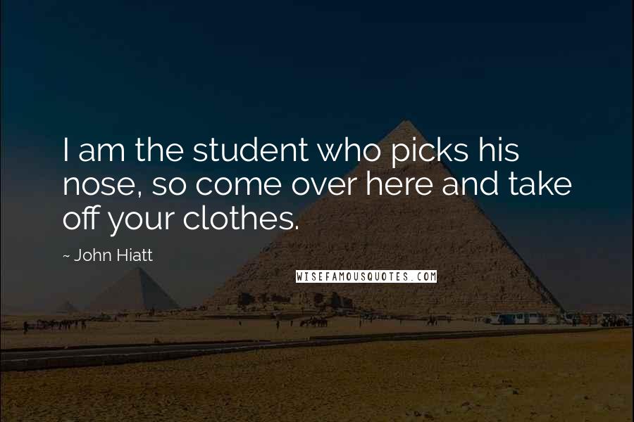 John Hiatt Quotes: I am the student who picks his nose, so come over here and take off your clothes.