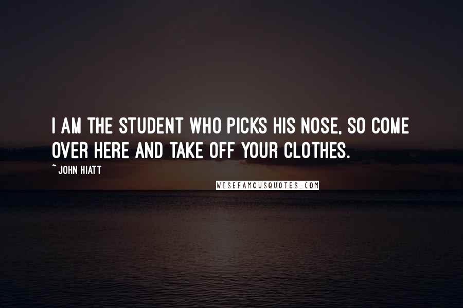John Hiatt Quotes: I am the student who picks his nose, so come over here and take off your clothes.