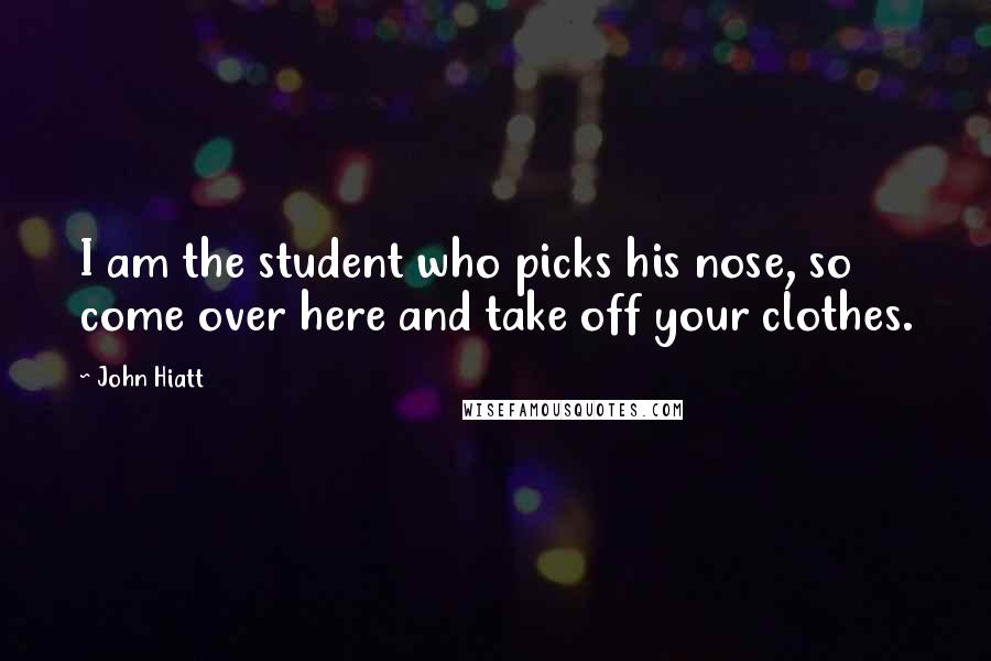 John Hiatt Quotes: I am the student who picks his nose, so come over here and take off your clothes.
