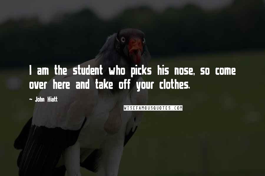 John Hiatt Quotes: I am the student who picks his nose, so come over here and take off your clothes.