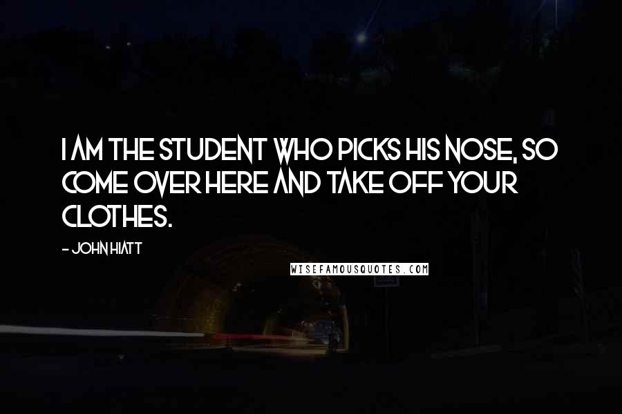 John Hiatt Quotes: I am the student who picks his nose, so come over here and take off your clothes.