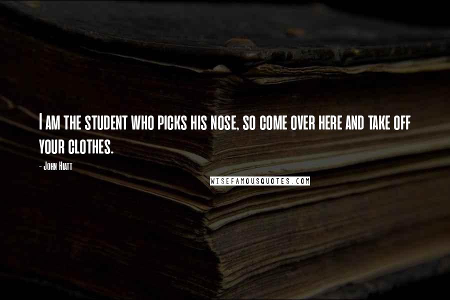John Hiatt Quotes: I am the student who picks his nose, so come over here and take off your clothes.