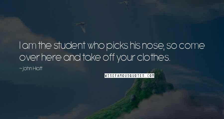 John Hiatt Quotes: I am the student who picks his nose, so come over here and take off your clothes.