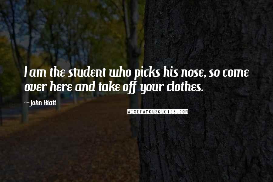 John Hiatt Quotes: I am the student who picks his nose, so come over here and take off your clothes.