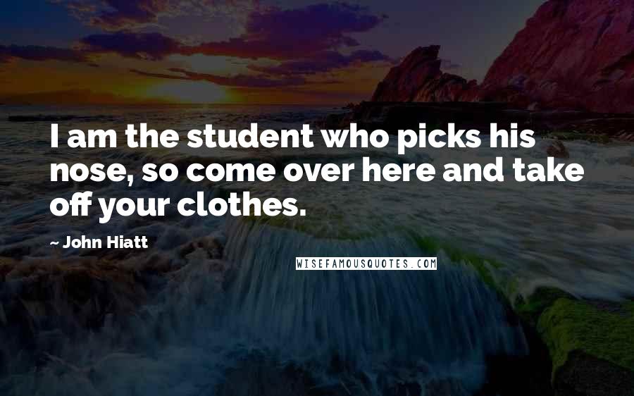 John Hiatt Quotes: I am the student who picks his nose, so come over here and take off your clothes.