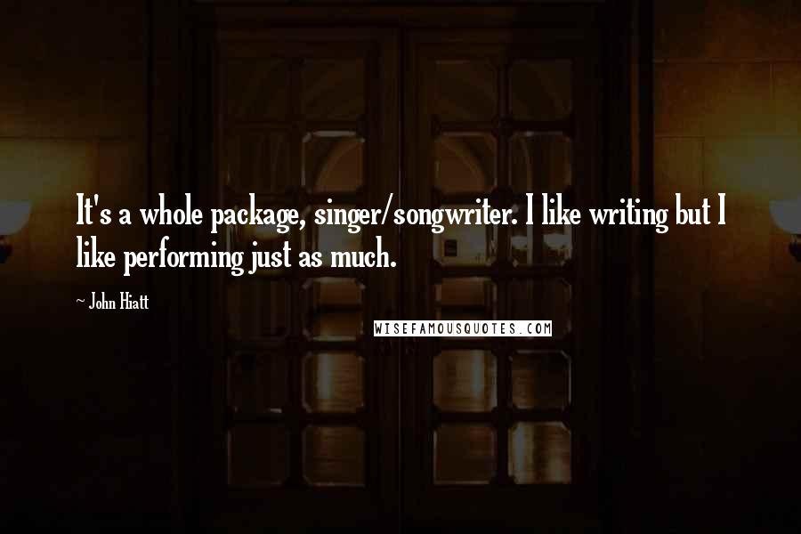 John Hiatt Quotes: It's a whole package, singer/songwriter. I like writing but I like performing just as much.