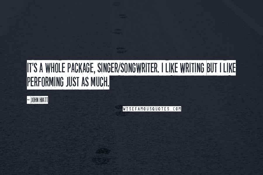 John Hiatt Quotes: It's a whole package, singer/songwriter. I like writing but I like performing just as much.