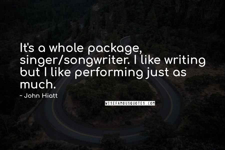 John Hiatt Quotes: It's a whole package, singer/songwriter. I like writing but I like performing just as much.