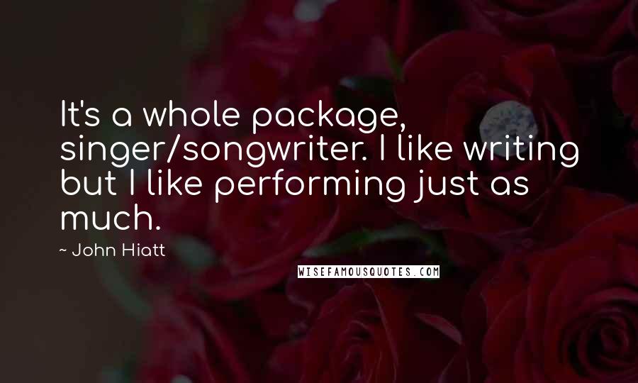 John Hiatt Quotes: It's a whole package, singer/songwriter. I like writing but I like performing just as much.